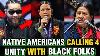 We Need You Blacks Tired Native Americans Call For Unity With Black Americans In This Viral Message